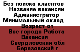 Без поиска клиентов!!! › Название вакансии ­ Администратор › Минимальный оклад ­ 25 000 › Возраст от ­ 18 - Все города Работа » Вакансии   . Свердловская обл.,Березовский г.